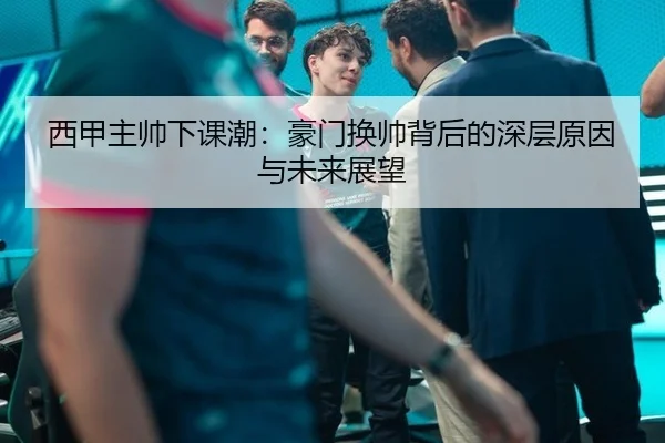 西甲主帅下课潮：豪门换帅背后的深层原因与未来展望